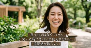「真っ白ではなくていい。」 「笑った時にきれいに見えればいい。」 「清潔感が欲しい。」と歯のホワイトニングで思う女性